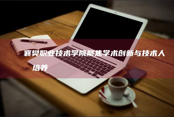 襄樊职业技术学院：聚焦学术创新与技术人才培养的实践与探索